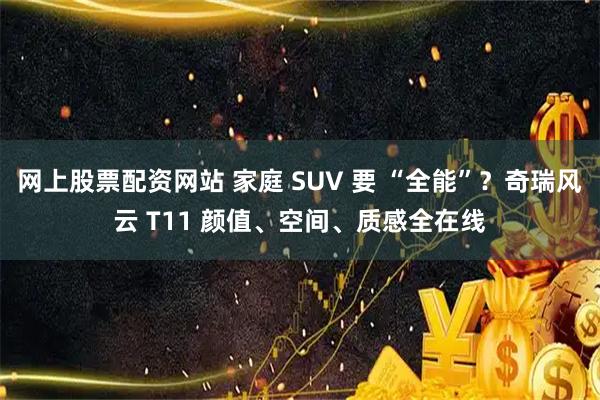 网上股票配资网站 家庭 SUV 要 “全能”？奇瑞风云 T11 颜值、空间、质感全在线