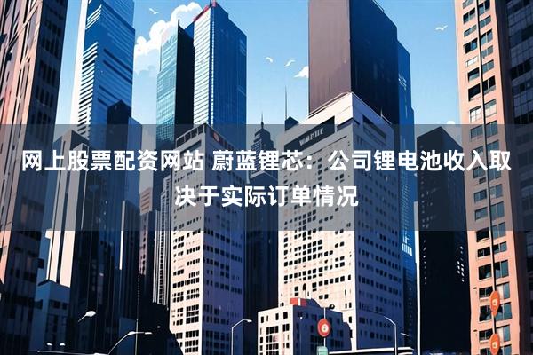 网上股票配资网站 蔚蓝锂芯：公司锂电池收入取决于实际订单情况
